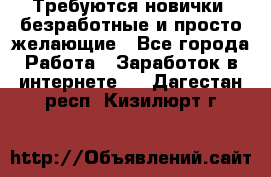 Требуются новички, безработные и просто желающие - Все города Работа » Заработок в интернете   . Дагестан респ.,Кизилюрт г.